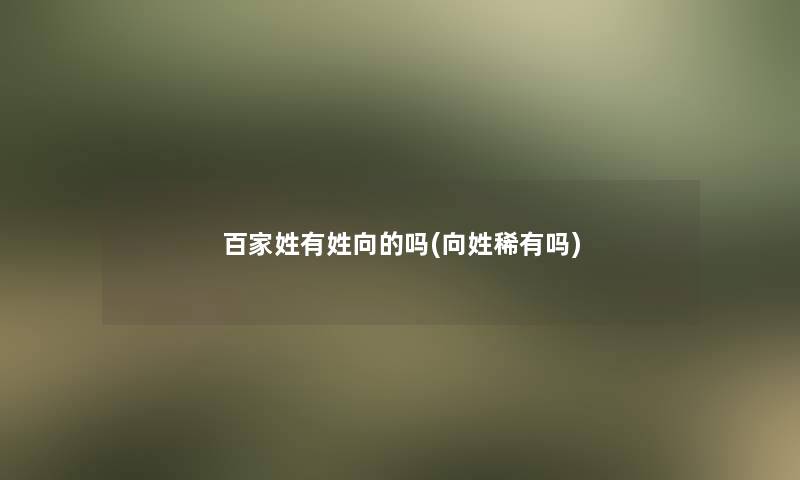 百家姓有姓向的吗(向姓稀有吗)