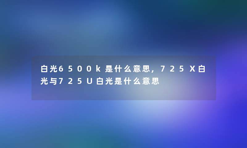 白光6500k是什么意思,725Ⅹ白光与725U白光是什么意思