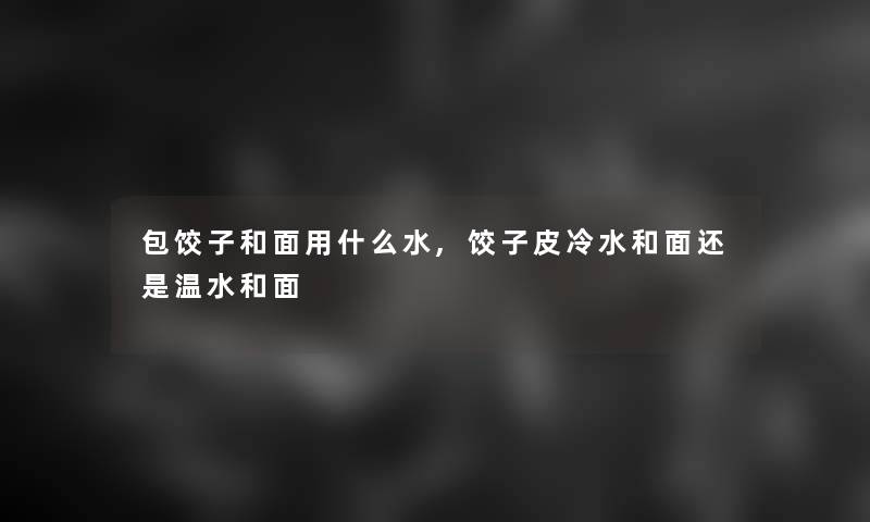 包饺子和面用什么水,饺子皮冷水和面还是温水和面