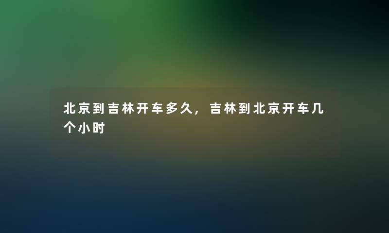 北京到吉林开车多久,吉林到北京开车几个小时