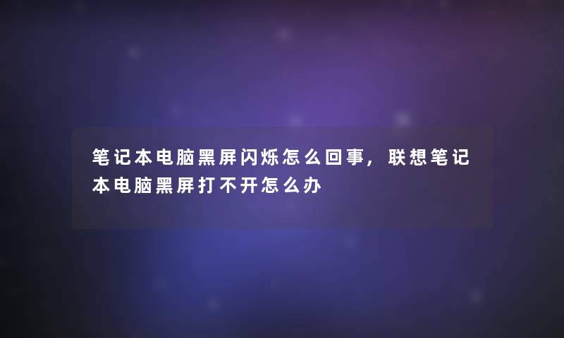 笔记本电脑黑屏闪烁怎么回事,联想笔记本电脑黑屏打不开怎么办