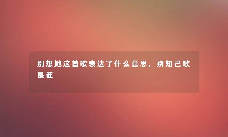 别想她这首歌表达了什么意思,别知己歌是谁