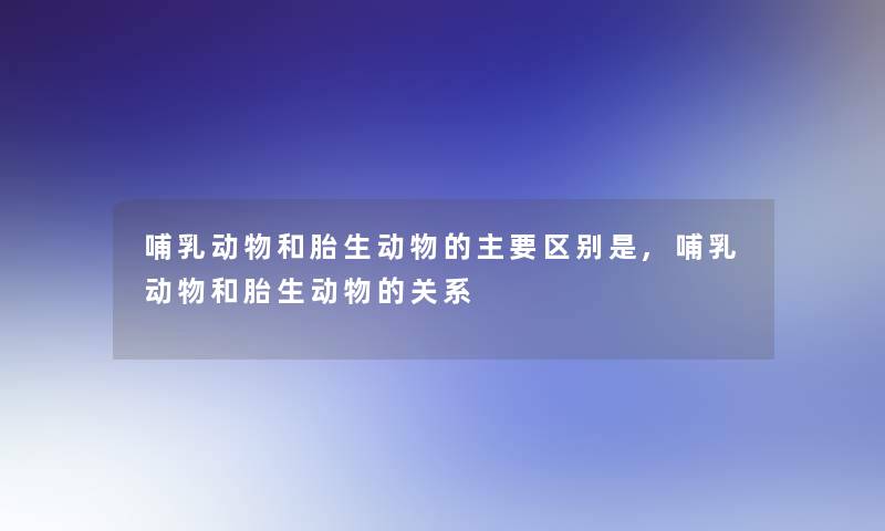 哺乳动物和胎生动物的主要区别是,哺乳动物和胎生动物的关系