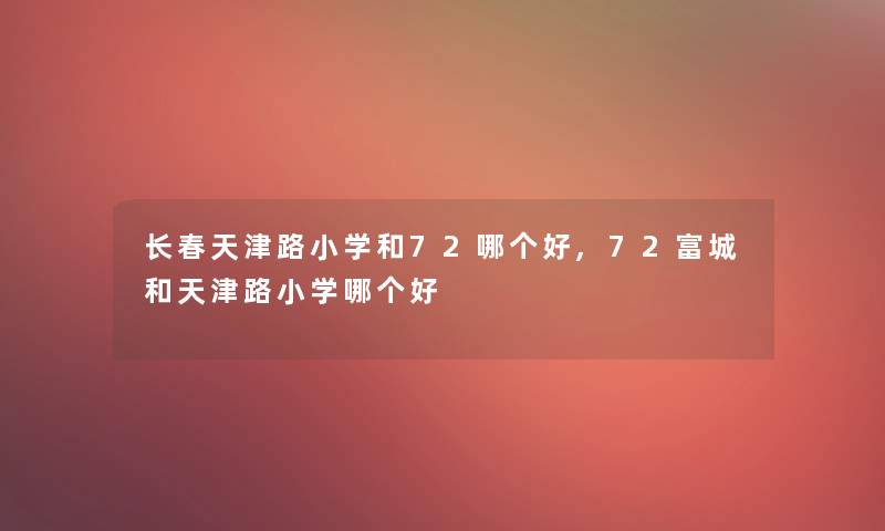 长春天津路小学和72哪个好,72富城和天津路小学哪个好