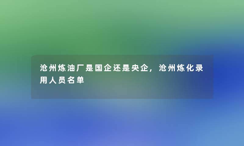 沧州炼油厂是国企还是央企,沧州炼化录用人员名单