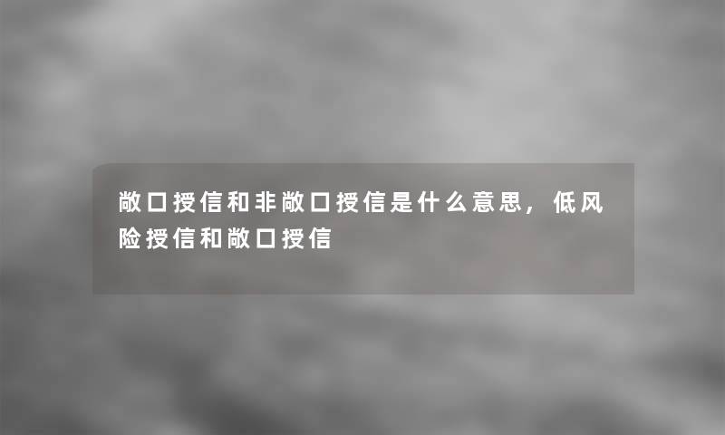 敞口授信和非敞口授信是什么意思,低风险授信和敞口授信