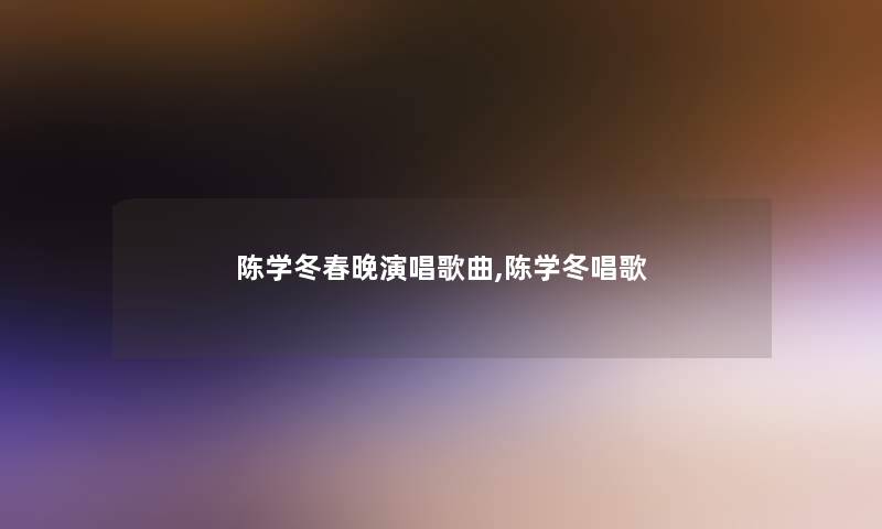 陈学冬春晚演唱歌曲,陈学冬唱歌