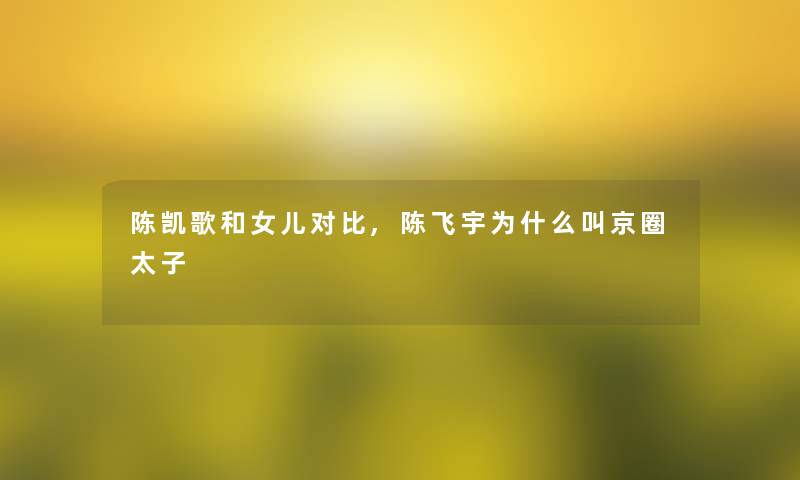 陈凯歌和女儿对比,陈飞宇为什么叫京圈太子