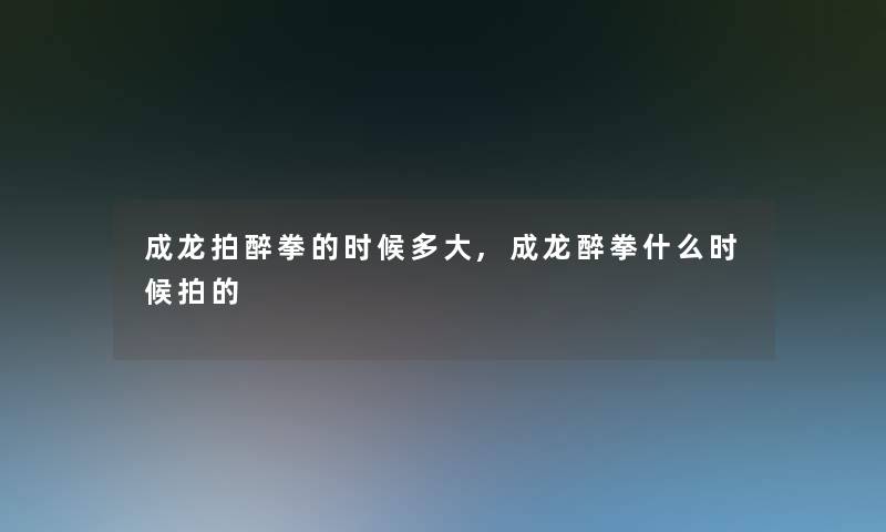 成龙拍醉拳的时候多大,成龙醉拳什么时候拍的