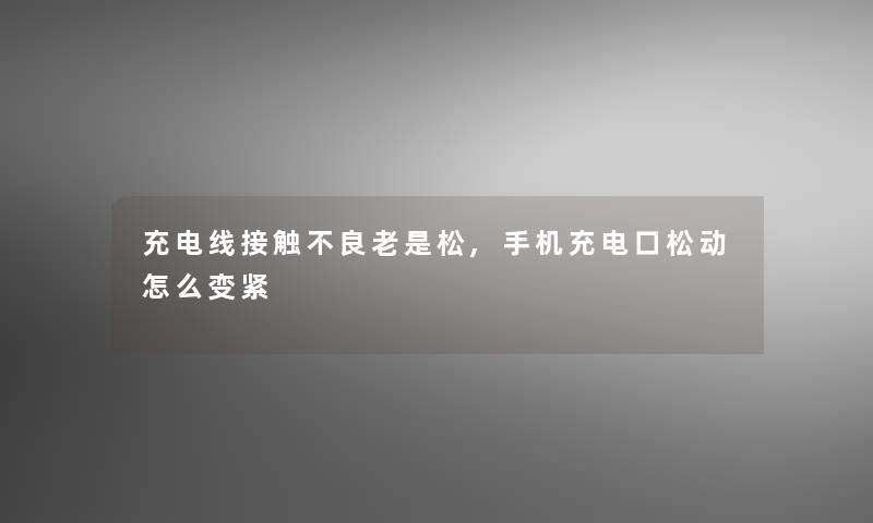 充电线接触不良老是松,手机充电口松动怎么变紧