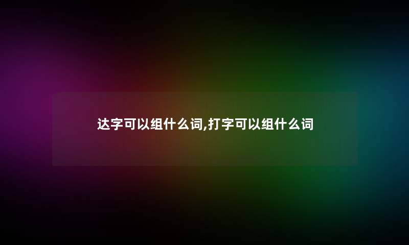 达字可以组什么词,打字可以组什么词