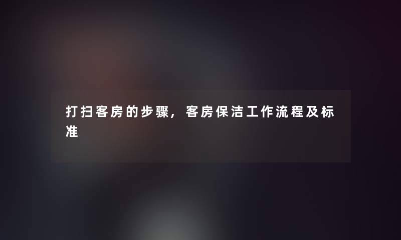 打扫客房的步骤,客房保洁工作流程及标准