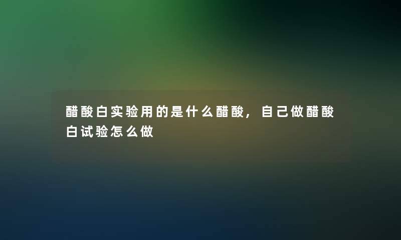 醋酸白实验用的是什么醋酸,自己做醋酸白试验怎么做