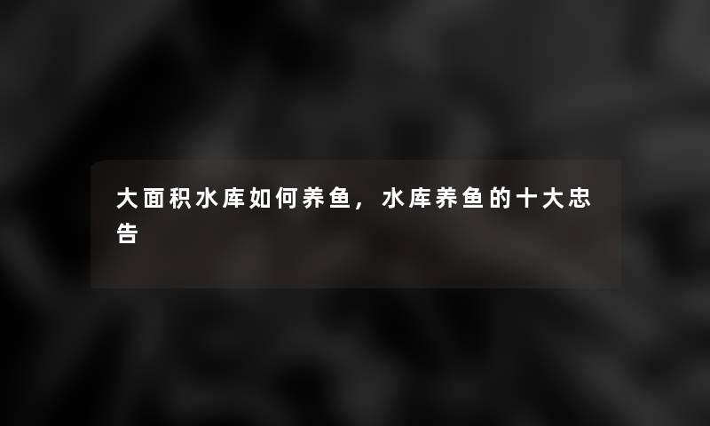 大面积水库如何养鱼,水库养鱼的一些忠告