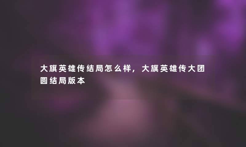 大旗英雄传结局怎么样,大旗英雄传大团圆结局版本