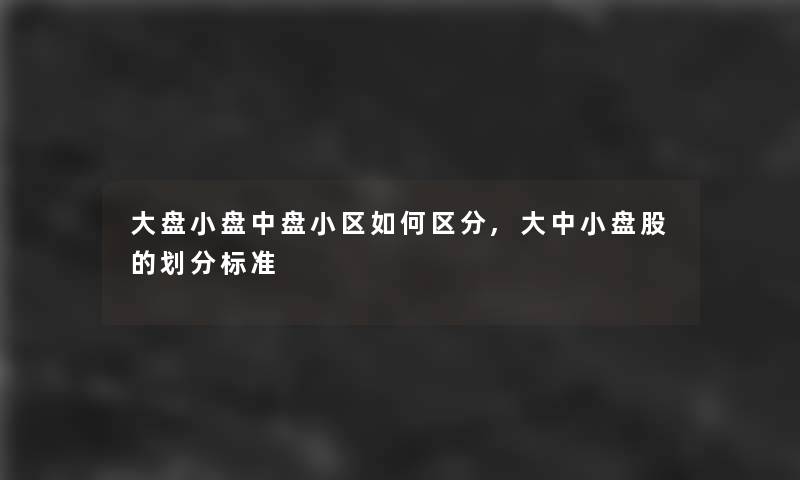 大盘小盘中盘小区如何区分,大中小盘股的划分标准