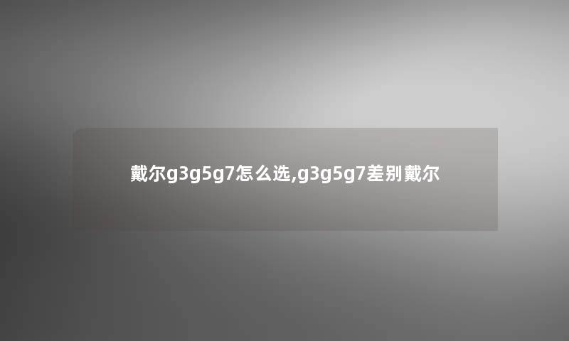 戴尔g3g5g7怎么选,g3g5g7差别戴尔