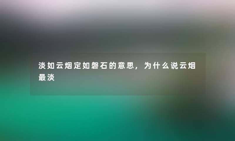 淡如云烟定如磐石的意思,为什么说云烟淡