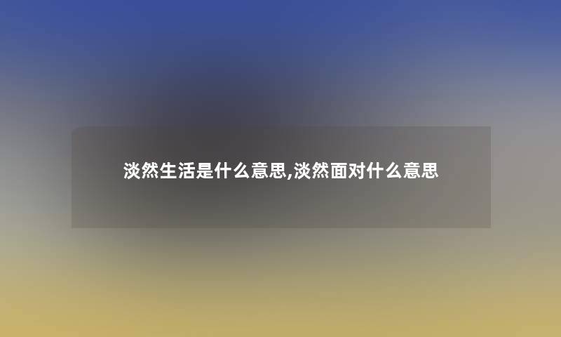 淡然生活是什么意思,淡然面对什么意思