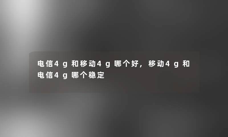 电信4g和移动4g哪个好,移动4g和电信4g哪个稳定