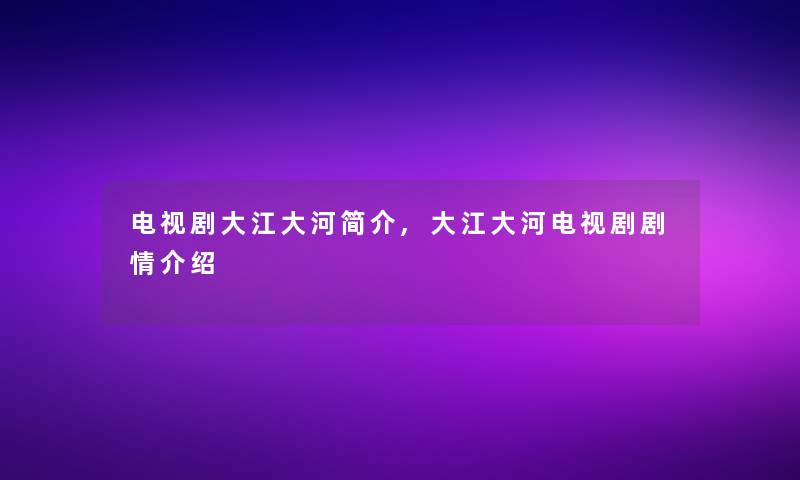 电视剧大江大河简介,大江大河电视剧剧情介绍