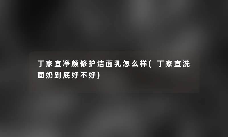 丁家宜净颜修护洁面乳怎么样(丁家宜洗面奶到底好不好)