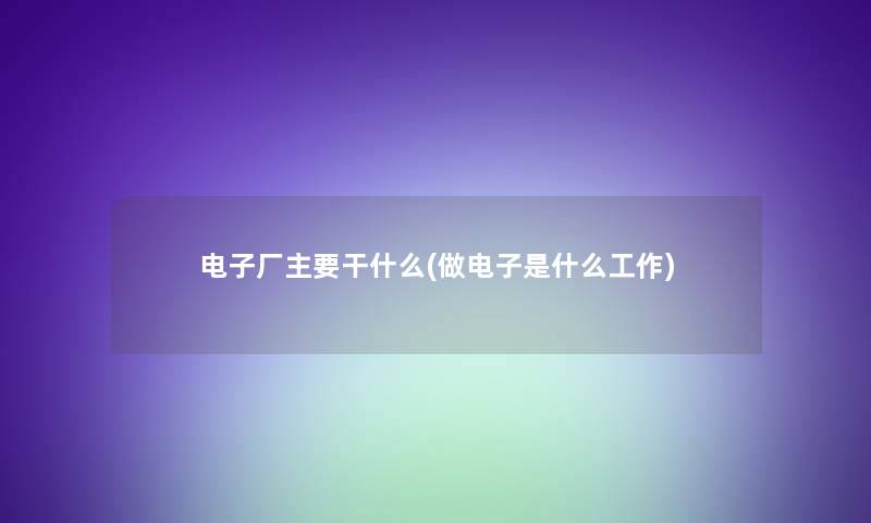 电子厂主要干什么(做电子是什么工作)