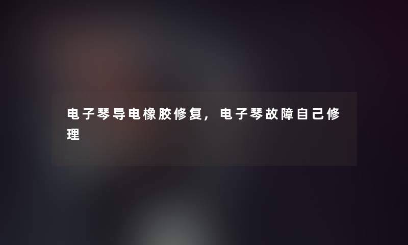 电子琴导电橡胶修复,电子琴故障自己修理