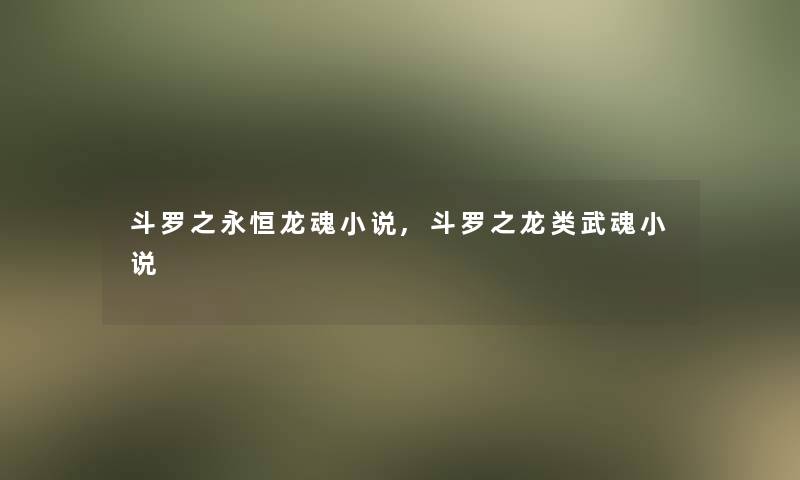 斗罗之永恒龙魂小说,斗罗之龙类武魂小说