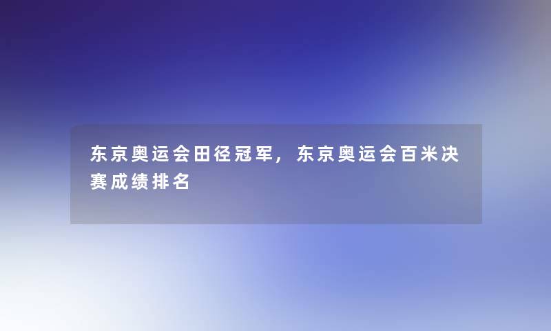 东京奥运会田径冠军,东京奥运会百米决赛成绩推荐