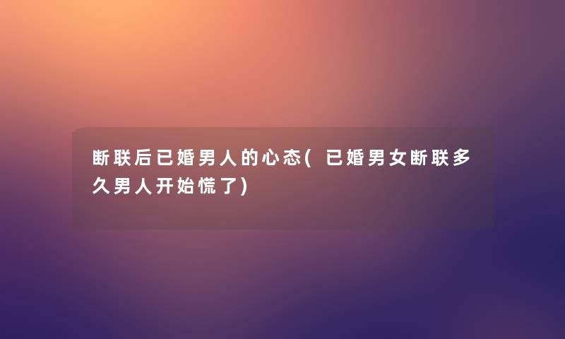 断联后已婚男人的心态(已婚男女断联多久男人开始慌了)