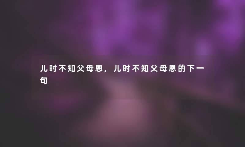 儿时不知父母恩,儿时不知父母恩的下一句