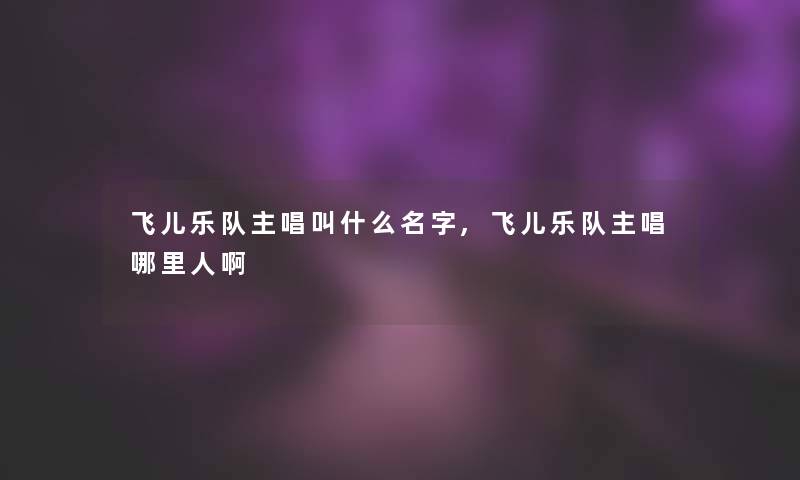 飞儿乐队主唱叫什么名字,飞儿乐队主唱哪里人啊