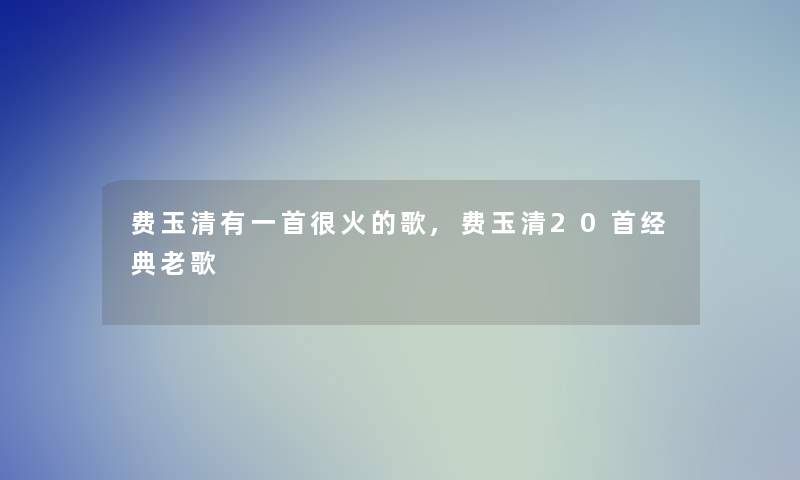 费玉清有一首很火的歌,费玉清20首经典老歌