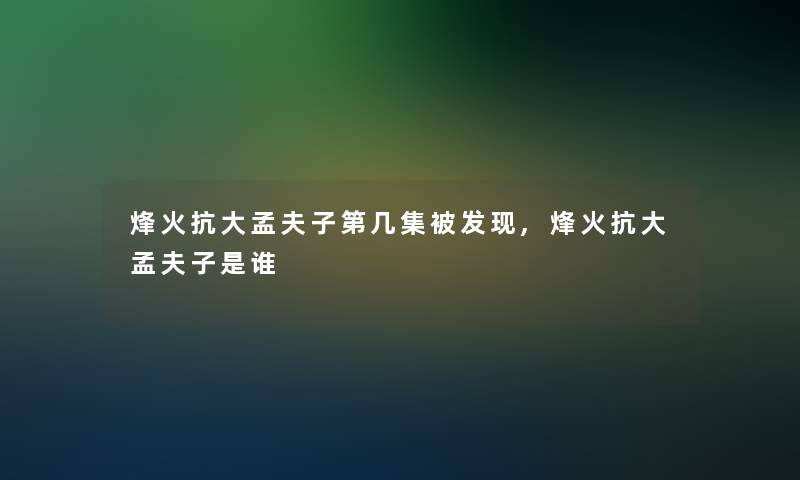 烽火抗大孟夫子第几集被发现,烽火抗大孟夫子是谁