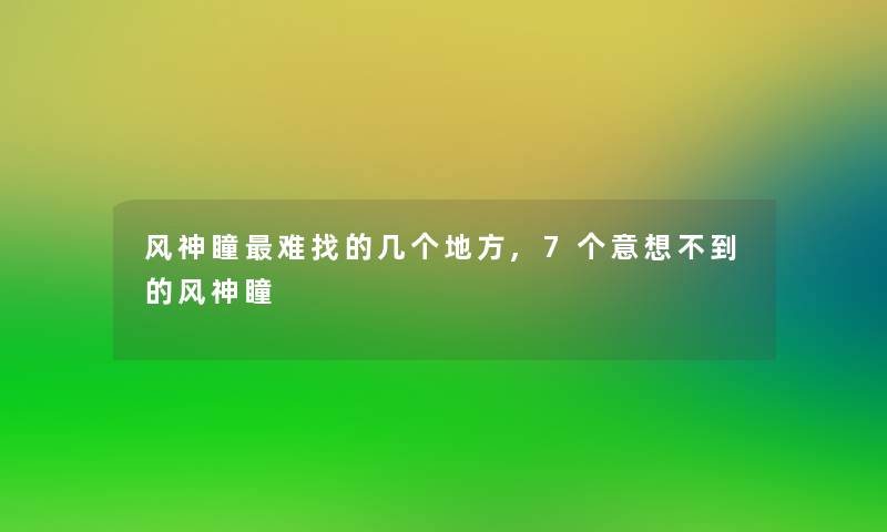 风神瞳难找的几个地方,7个意想不到的风神瞳