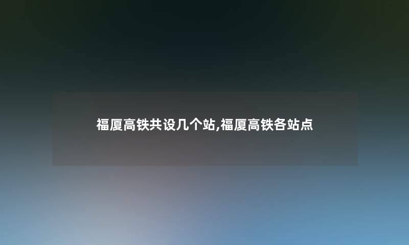 福厦高铁共设几个站,福厦高铁各站点