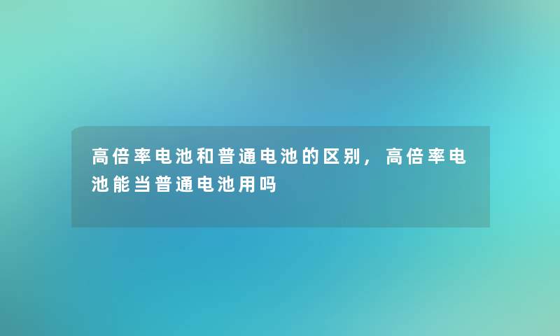 高倍率电池和普通电池的区别,高倍率电池能当普通电池用吗