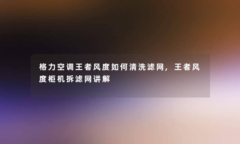 格力空调王者风度如何清洗滤网,王者风度柜机拆滤网讲解