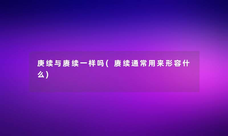 庚续与赓续一样吗(赓续通常用来形容什么)