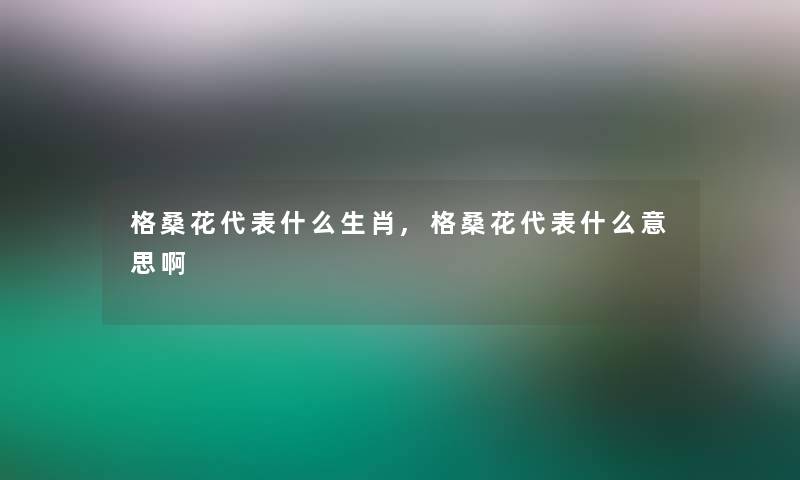 格桑花代表什么生肖,格桑花代表什么意思啊