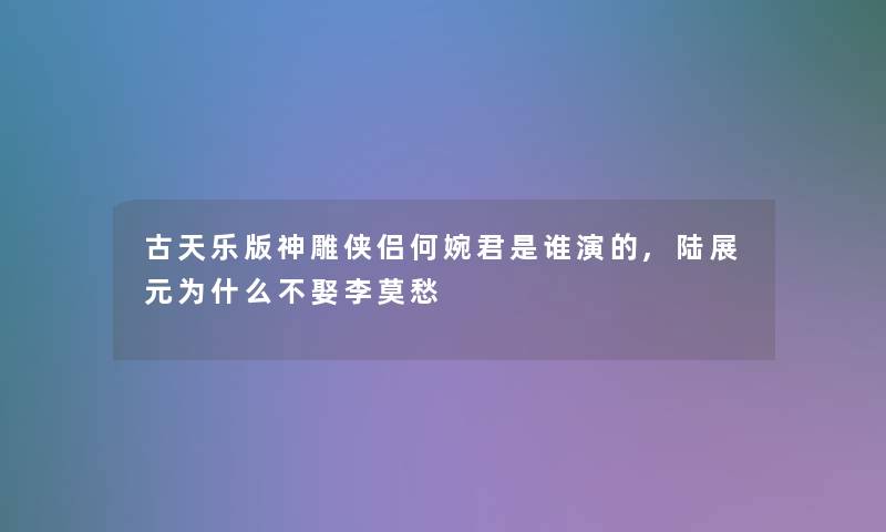 古天乐版神雕侠侣何婉君是谁演的,陆展元为什么不娶李莫愁