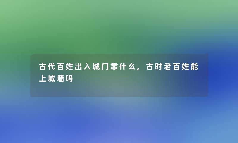 古代百姓出入城门靠什么,古时老百姓能上城墙吗