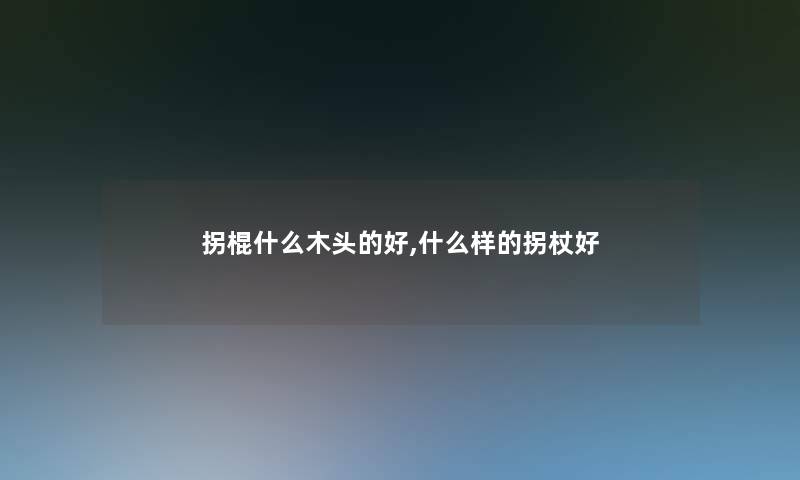 拐棍什么木头的好,什么样的拐杖好