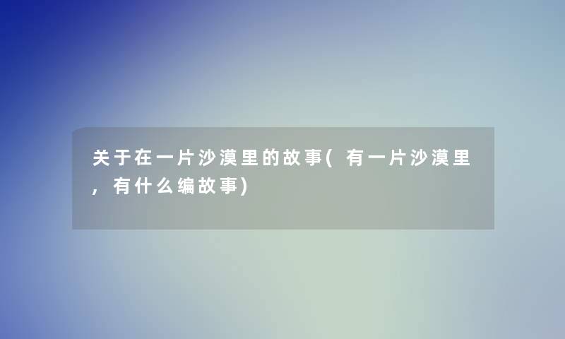 关于在一片沙漠里的故事(有一片沙漠里,有什么编故事)