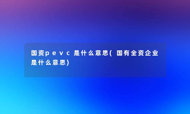 国资pevc是什么意思(国有全资企业是什么意思)