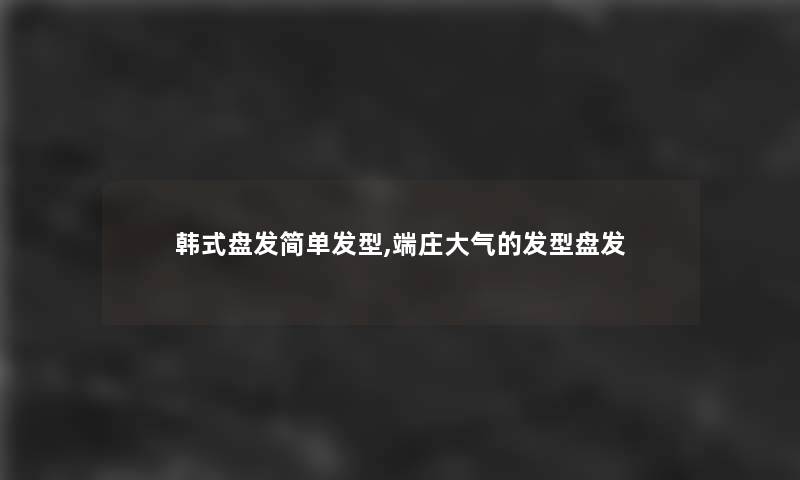 韩式盘发简单发型,端庄大气的发型盘发