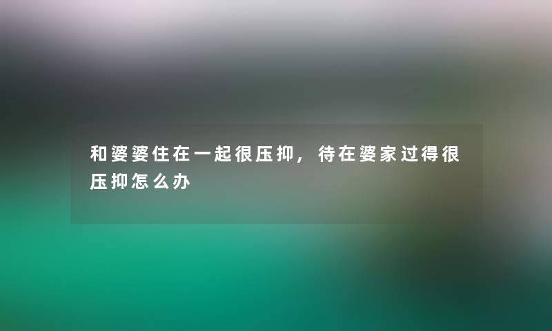 和婆婆住在一起很压抑,待在婆家过得很压抑怎么办