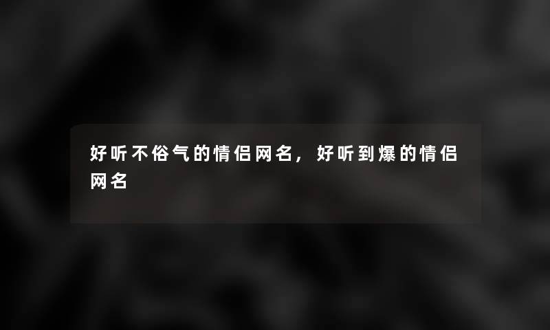 好听不俗气的情侣网名,好听到爆的情侣网名