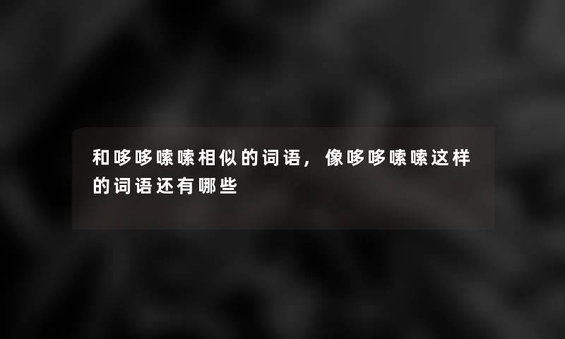 和哆哆嗦嗦相似的词语,像哆哆嗦嗦这样的词语还有哪些